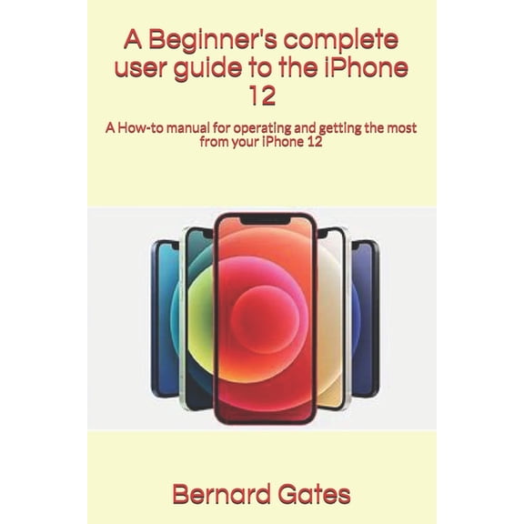 A Beginner's complete user guide to the iPhone 12: A How-to manual for operating and getting the most from your iPh, (Paperback)