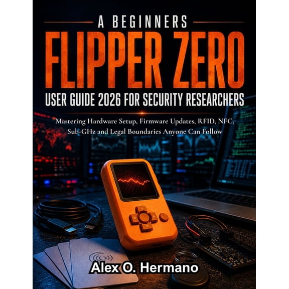 A Beginners Flipper Zero User Guide 2026 for Security Researchers: Mastering Hardware Setup, Firmware Updates, RFID, NFC, (Paperback)
