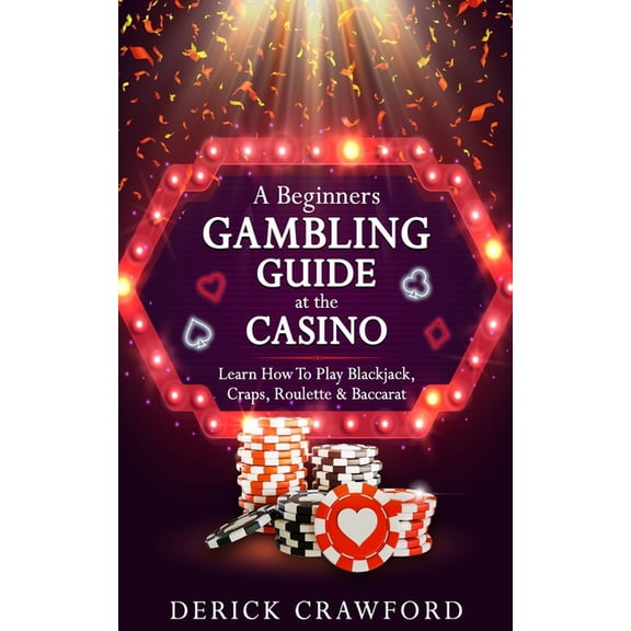 A Beginners Gambling Guide At The Casino - Learn How To Play Blackjack, Craps, Roulette & Baccarat (Paperback)