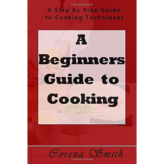 A Beginners Guide to Cooking: A Step by Step Guide to Cooking Techniques Paperback 1541342860 9781541342866 Corena Smith