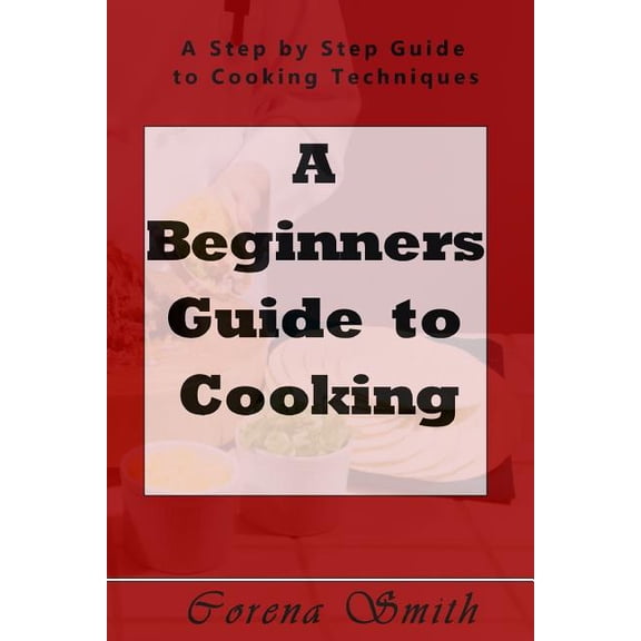A Beginners Guide to Cooking : A Step by Step Guide to Cooking Techniques (Paperback)