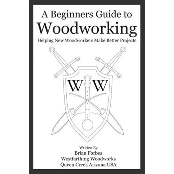 A Beginners Guide to Woodworking: Helping New Woodworkers Make Better Projects (Paperback) by Brian G Forbes