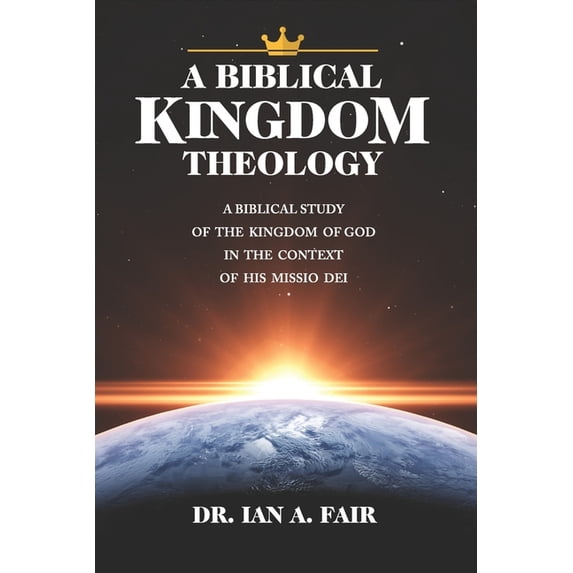 A Biblical Kingdom Theology : A Biblical Study of teh Kingdom of God in the context of His ...
