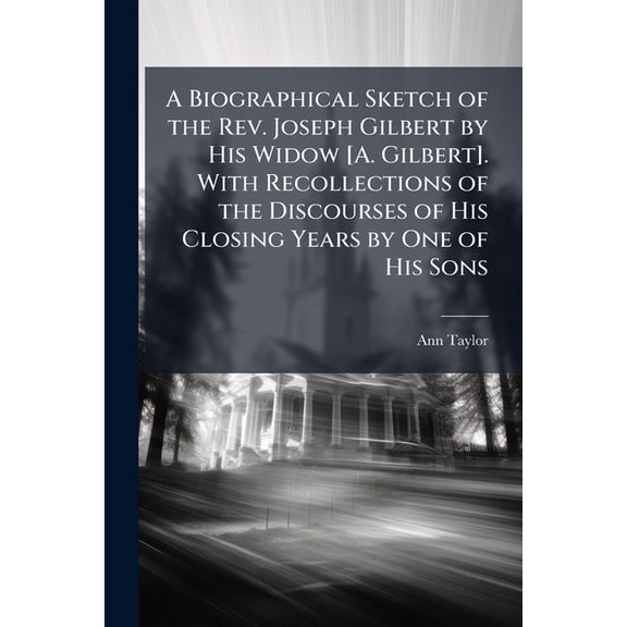 A Biographical Sketch of the Rev. Joseph Gilbert by His Widow [A. Gilbert]. With Recollections of the Discourses of His , (Paperback)