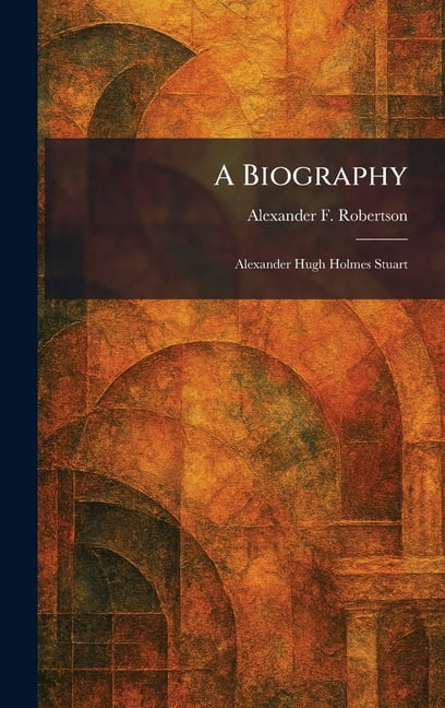 A Biography: Alexander Hugh Holmes Stuart, (Hardcover)