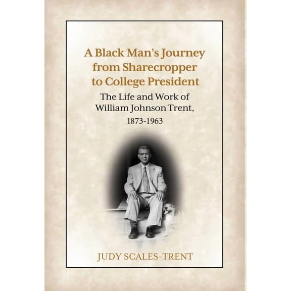 A Black Man's Journey from Sharecropper to College President: The Life and Work of William Johnson Trent, 1873-1963