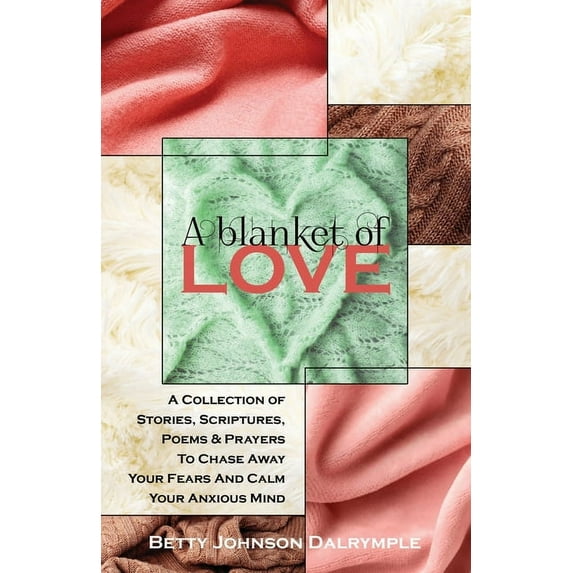 A Blanket of Love: A Collection of Stories,Scriptures, Poems & Prayers To Chase Away Your Fears And Calm Your Anxious Mind