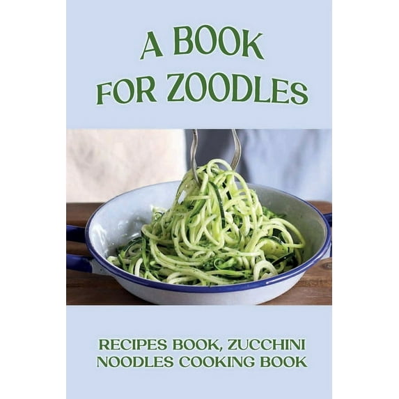 A Book For Zoodles: Recipes Book, Zucchini Noodles Cooking Book: How To Make Zoodles At Home
