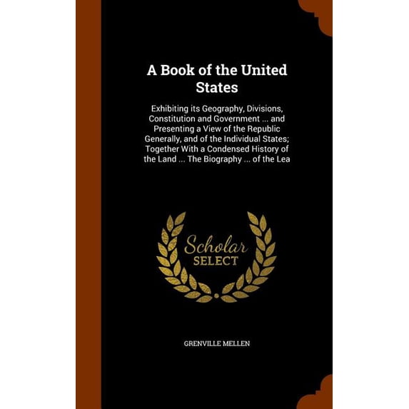A Book of the United States : Exhibiting Its Geography, Divisions, Constitution and Government ... and Presenting a View of the Republic Generally, and of the Individual States; Together with a Condensed History of the Land ... the Biography ... of the Lea (Hardcover)