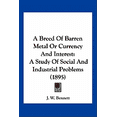 thumbnail image 1 of A Breed Of Barren Metal Or Currency And Interest : A Study Of Social And Industrial Problems (1895) (Paperback), 1 of 1