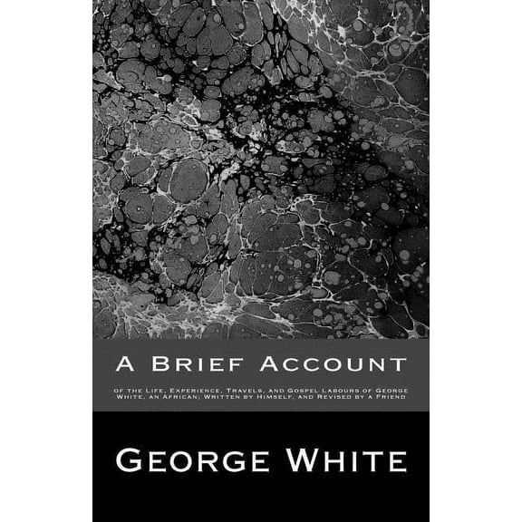 A Brief Account : of the Life, Experience, Travels, and Gospel Labours of George White, an African; Written by Himself, and Revised by a Friend