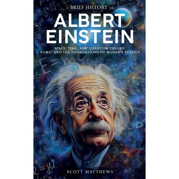 A Brief History of Albert Einstein - Space, Time, and Quantum Theory: E=mc² and the Foundations of Modern Physics, (Hardcover)