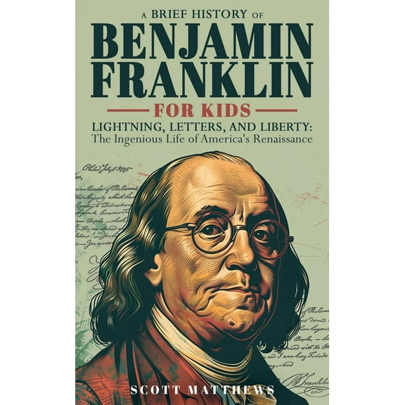 A Brief History of Ben Franklin for Kids - Lightning, Letters, and Liberty: The Ingenious Life of America's Renaissance , (Hardcover)