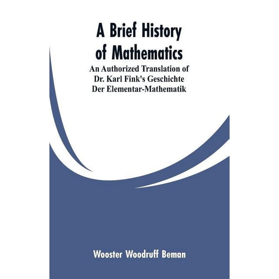 A Brief History of Mathematics: An Authorized Translation of Dr. Karl Fink's Geschichte Der Elementar-Mathematik, (Paperback)
