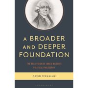 A Broader and Deeper Foundation The Bold Vision of James Wilson's Political Philosophy, Hardcover