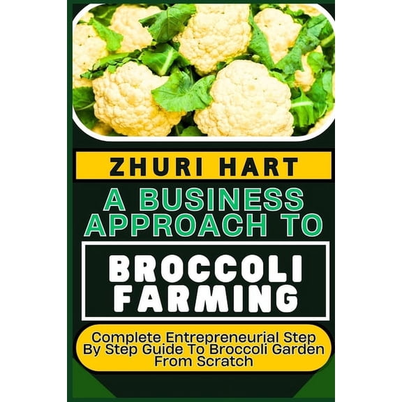 A Business Approach to Broccoli Farming: Complete Entrepreneurial Step By Step Guide To Broccoli Garden From Scratch, (Paperback)