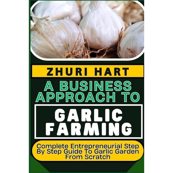 A Business Approach to Garlic Farming: Complete Entrepreneurial Step By Step Guide To Garlic Garden From Scratch, (Paperback)