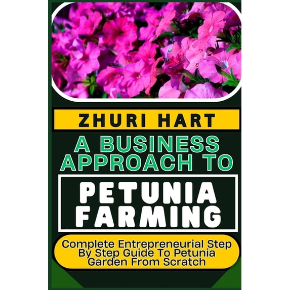 A Business Approach to Petunia Farming: Complete Entrepreneurial Step By Step Guide To Petunia Garden From Scratch, (Paperback)