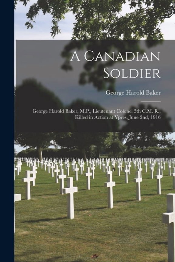 A Canadian Soldier: George Harold Baker, M.P., Lieutenant Colonel 5th C.M. R., Killed in Action at Ypres, June 2nd, 1916 Paperback 1013296656 9781013296659 George Harold Baker