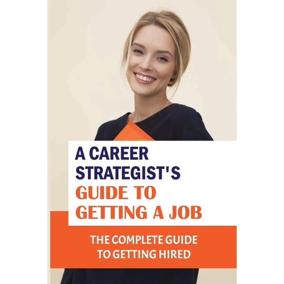 A Career Strategist'S Guide To Getting A Job: The Complete Guide To Getting Hired: How To Get A Job Offer, (Paperback)