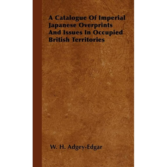 A Catalogue Of Imperial Japanese Overprints And Issues In Occupied British Territories (Hardcover)