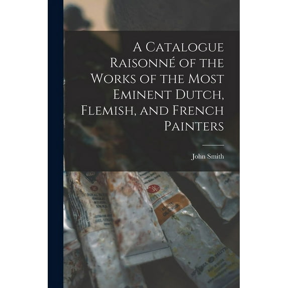 A Catalogue Raisonné of the Works of the Most Eminent Dutch, Flemish, and French Painters (Paperback)