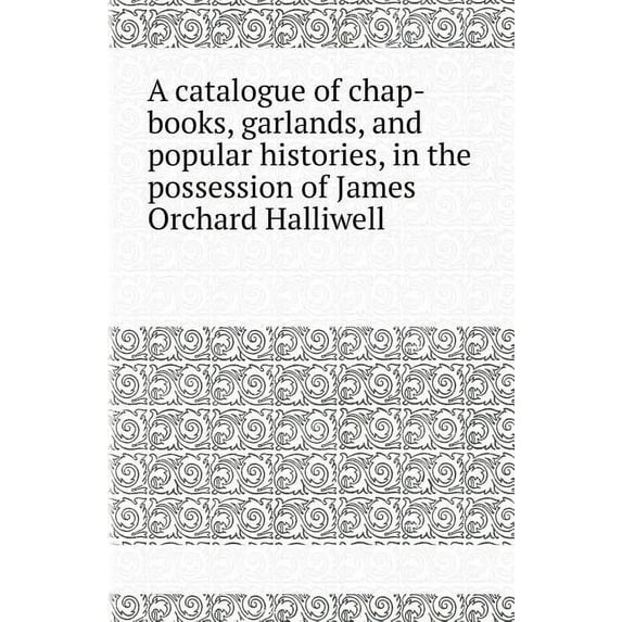 A Catalogue of Chap-Books, Garlands, and Popular Histories, in the Possession of James Orchard Halliwell (Paperback)