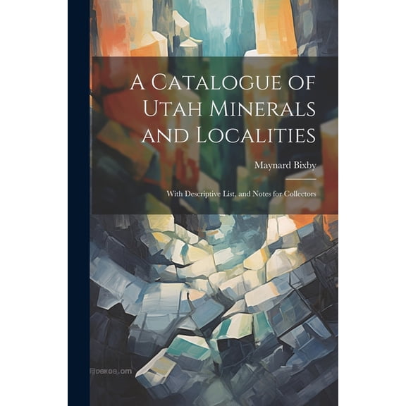A Catalogue of Utah Minerals and Localities; With Descriptive List, and Notes for Collectors (Paperback)