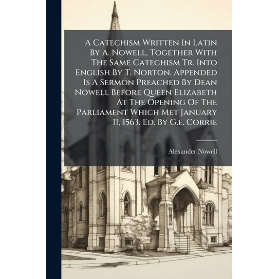 A Catechism Written In Latin By A. Nowell, Together With The Same Catechism Tr. Into English By T. Norton. Appended Is A, (Paperback)