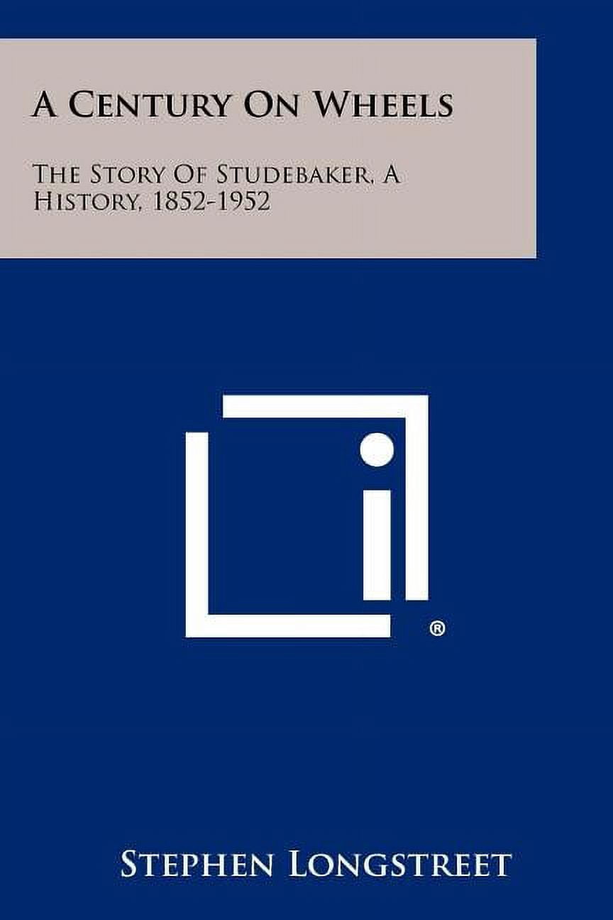 A Century On Wheels: The Story Of Studebaker, A History, 1852-1952 ...