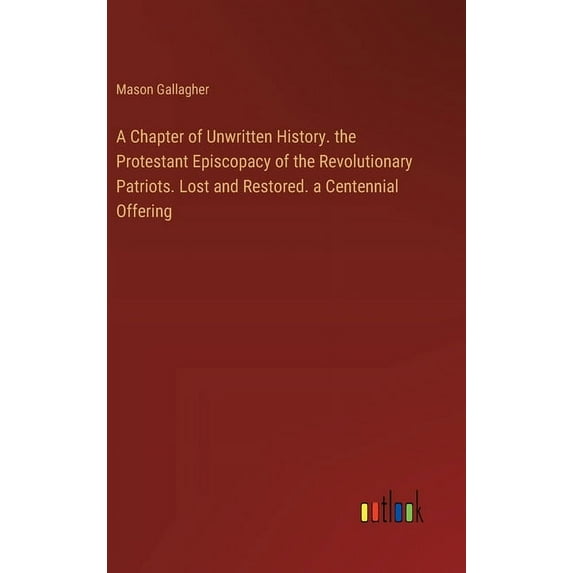 A Chapter of Unwritten History. the Protestant Episcopacy of the Revolutionary Patriots. Lost and Restored. a Centennial, (Hardcover)
