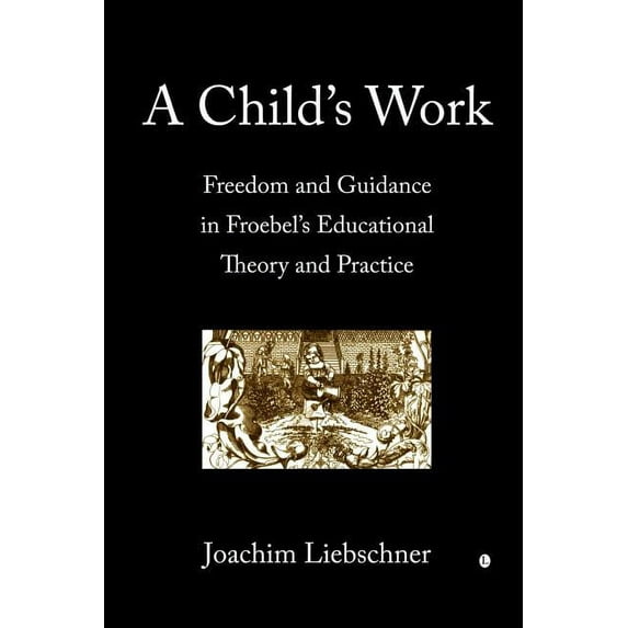 A Child's Work: Freedom and Guidance in Froebel's Educational Theory and Practise, (Paperback)