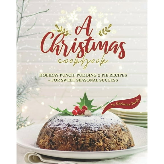 A Christmas Cookbook: Holiday Punch, Pudding & Pie Recipes - For Sweet Seasonal Success