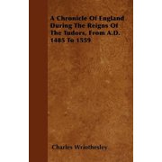 A Chronicle Of England During The Reigns Of The Tudors, From A.D. 1485 To 1559 Paperback by Charles Wriothesley