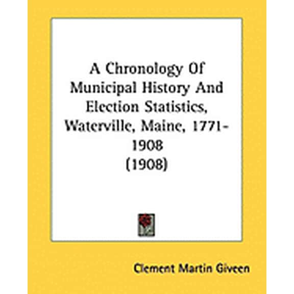 A Chronology Of Municipal History And Election Statistics, Waterville, Maine, 1771-1908 (1908) (Paperback)