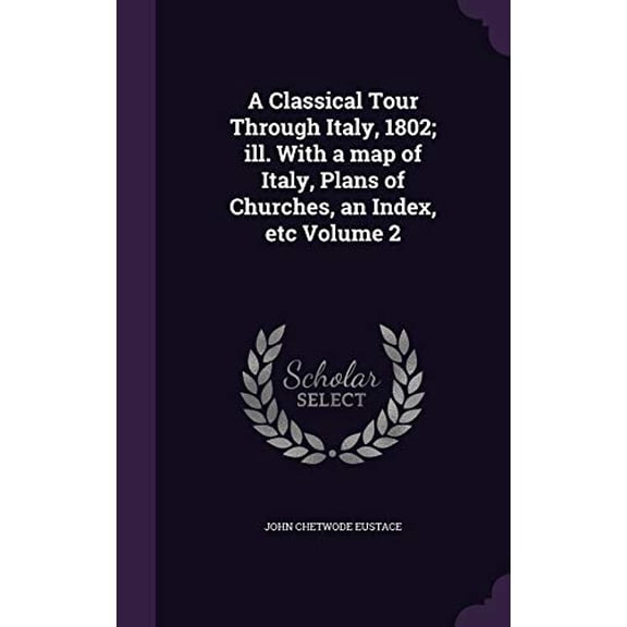 A Classical Tour Through Italy, 1802; ill. With a map of Italy, Plans of Churches, an Index, etc Volume 2 Hardcover 1346660425 9781346660424 John Chetwode Eustace