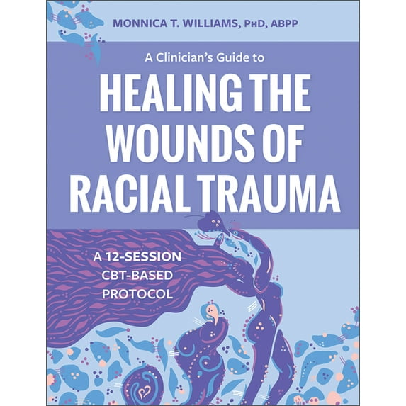 A Clinician's Guide to Healing the Wounds of Racial Trauma: A 12-Session Cbt-Based Protocol, (Paperback)