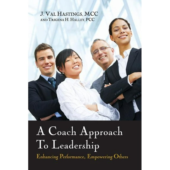 A Coach Approach to Leadership: Enhancing Performance, Empowering Others (Paperback) by J Val Hastings