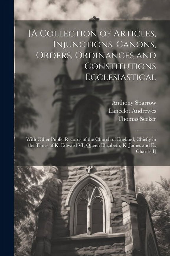 [A Collection of Articles, Injunctions, Canons, Orders, Ordinances and Constitutions Ecclesiastical; With Other Public Records of the Church of England, Chiefly in the Times of K. Edward VI, Queen Eli