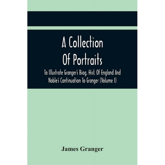 A Collection Of Portraits To Illustrate Granger'S Biog. Hist. Of England And Noble'S Continuation To Granger: Forming A , (Paperback)