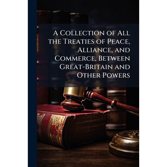 A Collection of All the Treaties of Peace, Alliance, and Commerce, Between Great-Britain and Other Powers (Paperback)