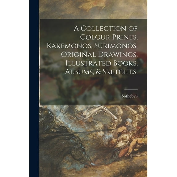 A Collection of Colour Prints, Kakemonos, Surimonos, Original Drawings, Illustrated Books, Albums, & Sketches. (Paperback)
