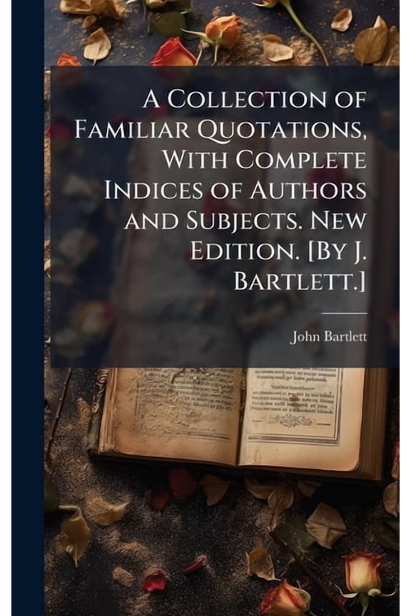 A Collection of Familiar Quotations, With Complete Indices of Authors and Subjects. New Edition. [By J. Bartlett.], (Hardcover)