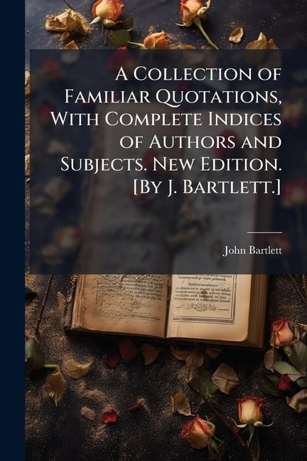 A Collection of Familiar Quotations, With Complete Indices of Authors and Subjects. New Edition. [By J. Bartlett.], (Paperback)