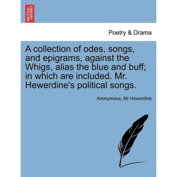 A Collection of Odes, Songs, and Epigrams, Against the Whigs, Alias the Blue and Buff; In Which Are Included. Mr. Hewerd, (Paperback)