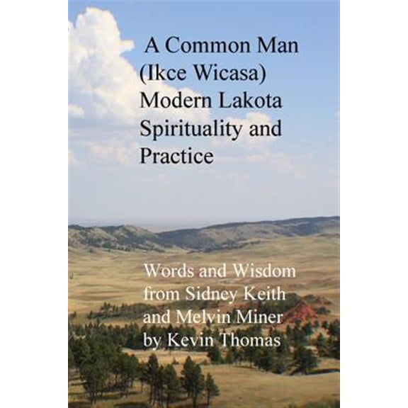 A Common Man (Ikce Wicasa) Modern Lakota Spirituality and Practice: Words and Wisdom from Sidney Keith and Melvin Miner