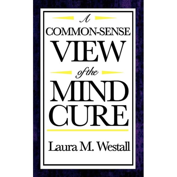 A Common-Sense View of the Mind Cure: A Classic New Thought Guide to ...