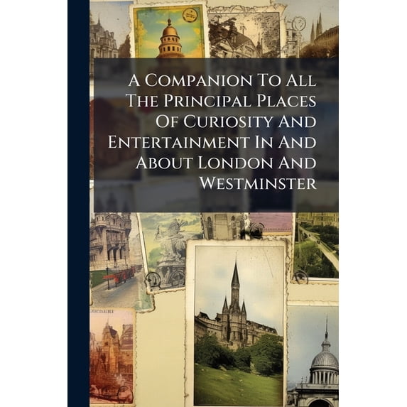A Companion To All The Principal Places Of Curiosity And Entertainment In And About London And Westminster (Paperback)