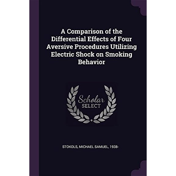 A Comparison of the Differential Effects of Four Aversive Procedures Utilizing Electric Shock on Smoking Behavior Paperback 1378900367 9781378900369 Michael Samuel Stokols