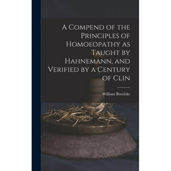 A Compend of the Principles of Homoeopathy as Taught by Hahnemann, and Verified by a Century of Clin (Hardcover)